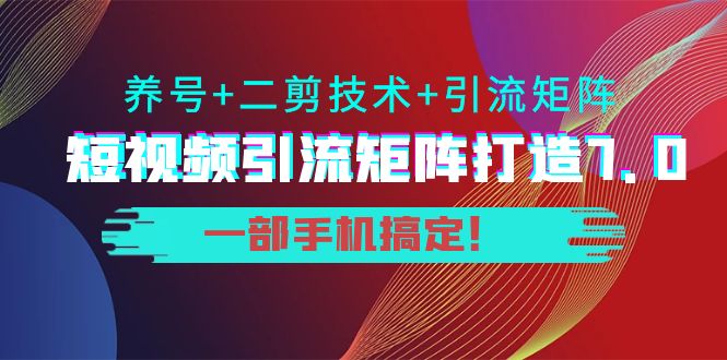 短视频引流矩阵打造7.0,养号+二剪技术+引流矩阵 一部手机搞定!-第一资源库