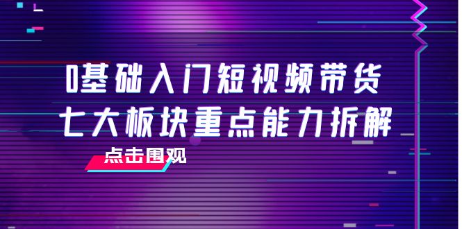 0基础入门短视频带货,七大板块重点能力拆解,7节精品课4小时干货-第一资源库