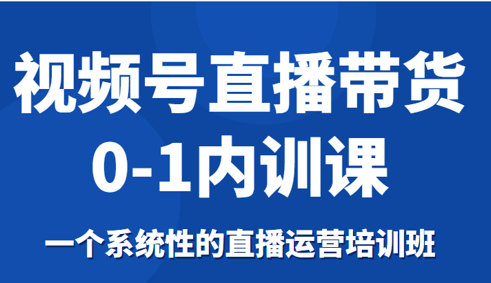 视频号直播带货0-1内训课,一个系统性的直播运营培训班-第一资源库