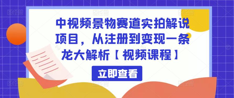 中视频景物赛道实拍解说项目,从注册到变现一条龙大解析【视频课程】-第一资源库