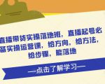 直播带货实操落地班,直播起号必备实操运营课,给方向,给方法,给步骤,能落地-第一资源库