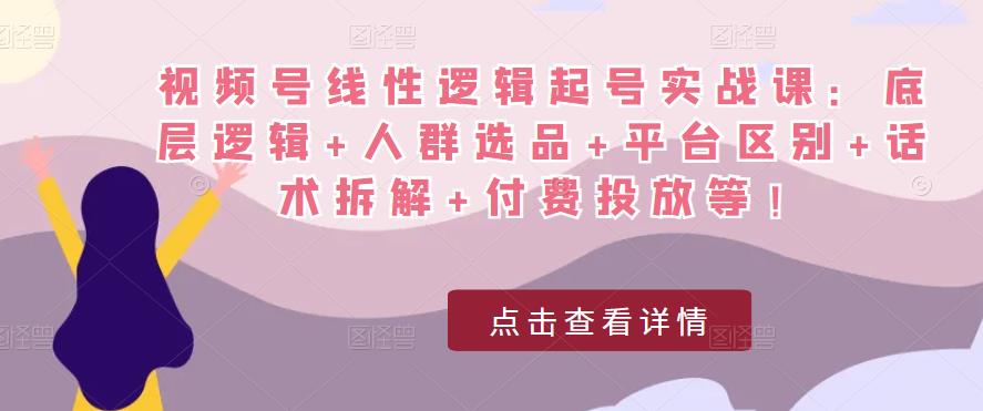 视频号线性逻辑起号实战课:底层逻辑+人群选品+平台区别+话术拆解+付费投放等!-第一资源库