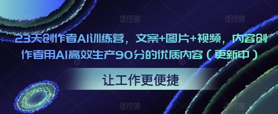 23天创作者AI训练营,文案+图片+视频,内容创作者用AI高效生产90分的优质内容(更新中)-第一资源库