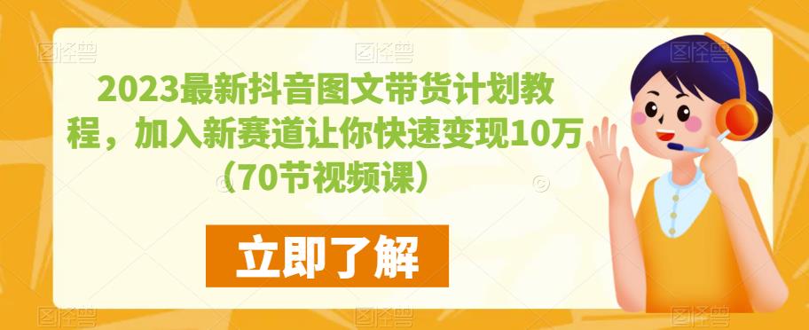 2023最新抖音图文带货计划教程,加入新赛道让你快速变现10万+(70节视频课)-第一资源库
