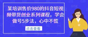 某培训售价980的抖音短视频带货创业系列课程，学会做号5步法，心中不慌-第一资源库