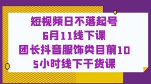 短视频日不落起号【6月11线下课】团长抖音服饰类目前10 5小时线下干货课-第一资源库
