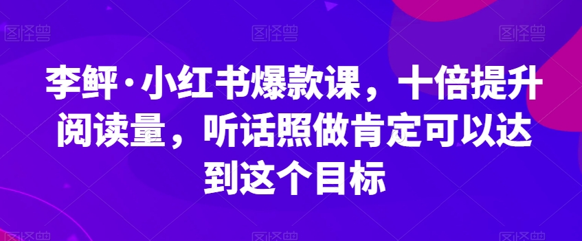 李鲆·小红书爆款课,十倍提升阅读量,听话照做肯定可以达到这个目标-第一资源库