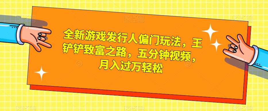 全新游戏发行人偏门玩法,王铲铲致富之路,五分钟视频,月入过万轻松【揭秘】-第一资源库