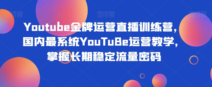 Youtube金牌运营直播训练营,国内最系统YouTuBe运营教学,掌握长期稳定流量密码-第一资源库