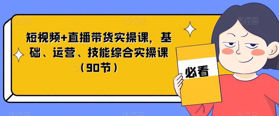 短视频+直播带货实操课,基础、运营、技能综合实操课(90节)-第一资源库