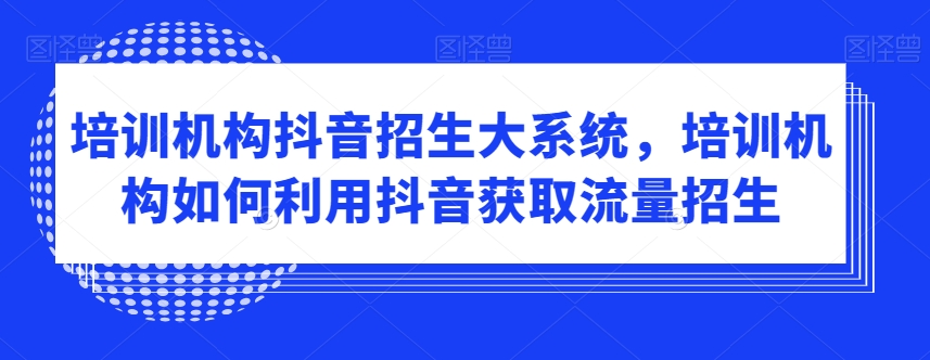 培训机构抖音招生大系统,培训机构如何利用抖音获取流量招生-第一资源库