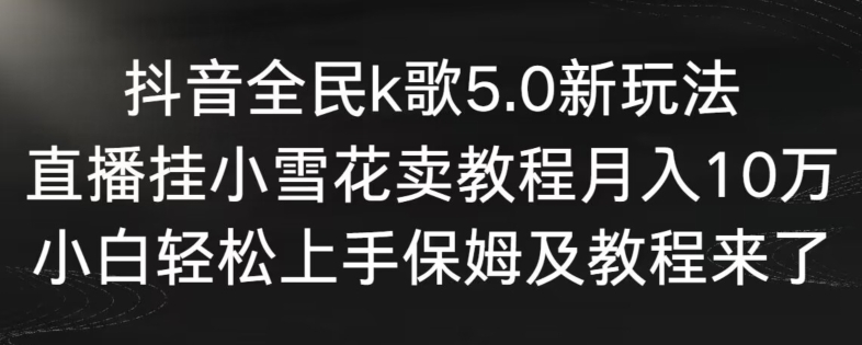 抖音全民k歌5.0新玩法,直播挂小雪花卖教程月入10万,小白轻松上手,保姆及教程来了【揭秘】-第一资源库