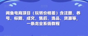 闲鱼电商项目(玩转价格差)含注册、养号、标题、成交、售后、选品、货源等,一条龙全系统教程-第一资源库