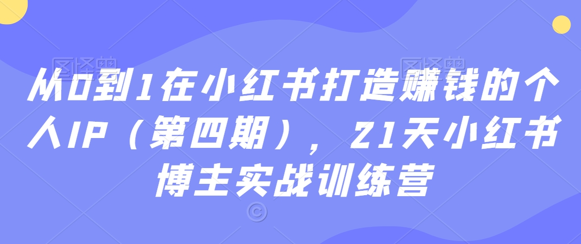 从0到1在小红书打造赚钱的个人IP(第四期),21天小红书博主实战训练营-第一资源库