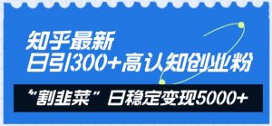 知乎最新日引300+高认知创业粉，“割韭菜”日稳定变现5000+【揭秘】-第一资源库