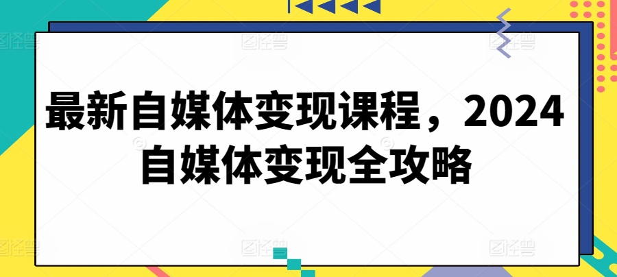 最新自媒体变现课程,2024自媒体变现全攻略-第一资源库