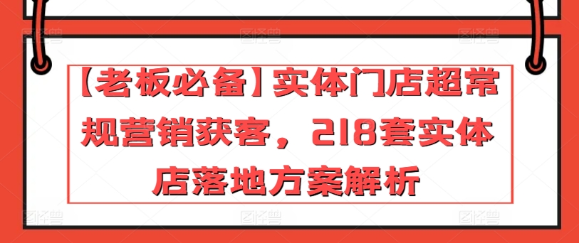【老板必备】实体门店超常规营销获客,218套实体店落地方案解析-第一资源库