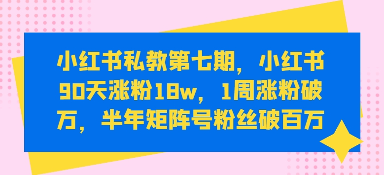 小红书私教第七期,小红书90天涨粉18w,1周涨粉破万,半年矩阵号粉丝破百万-第一资源库