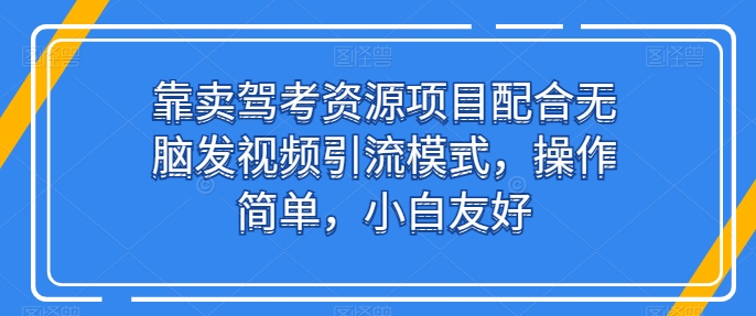 靠卖驾考资源项目配合无脑发视频引流模式,操作简单,小白友好【揭秘】-第一资源库