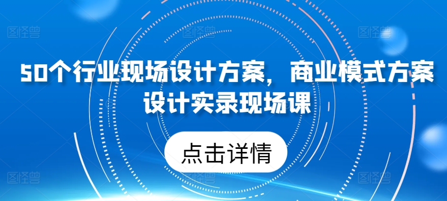 50个行业现场设计方案,商业模式方案设计实录现场课-第一资源库