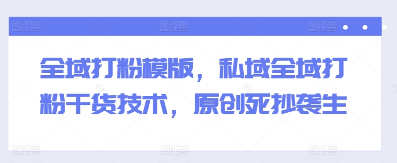 全域打粉模版，私域全域打粉干货技术，原创死抄袭生-第一资源库