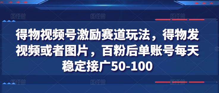 得物视频号激励赛道玩法,得物发视频或者图片,百粉后单账号每天稳定接广50-100-第一资源库