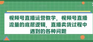 视频号直播运营教学,视频号直播流量的底层逻辑,直播卖货过程中遇到的各种问题-第一资源库