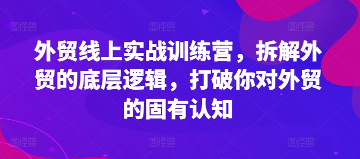 外贸线上实战训练营，拆解外贸的底层逻辑，打破你对外贸的固有认知-第一资源库