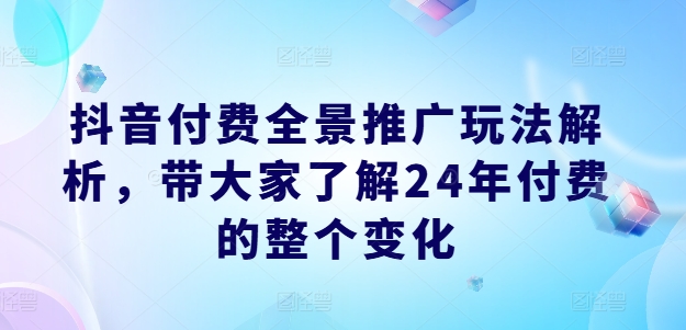 抖音付费全景推广玩法解析,带大家了解24年付费的整个变化-第一资源库
