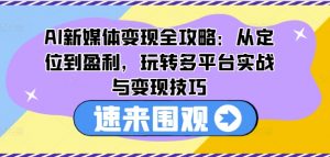 AI新媒体变现全攻略:从定位到盈利,玩转多平台实战与变现技巧-第一资源库