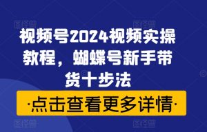 视频号2024视频实操教程,蝴蝶号新手带货十步法-第一资源库