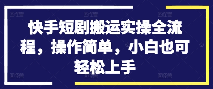 快手短剧搬运实操全流程，操作简单，小白也可轻松上手-第一资源库