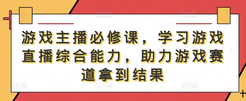 游戏主播必修课，学习游戏直播综合能力，助力游戏赛道拿到结果-第一资源库