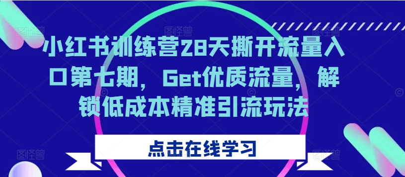 小红书训练营28天撕开流量入口第七期,Get优质流量,解锁低成本精准引流玩法-第一资源库