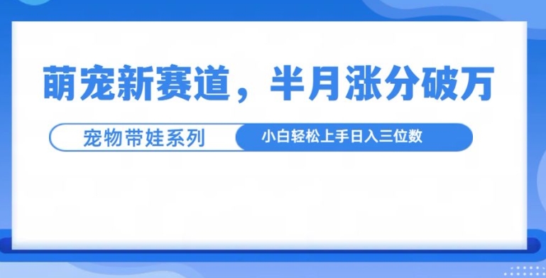 萌宠新赛道，萌宠带娃，半月涨粉10万+，小白轻松入手【揭秘】-第一资源库