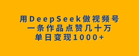 用DeepSeek做视频号,一条作品点赞几十万,单日变现1k-第一资源库