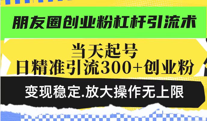 朋友圈创业粉杠杆引流术，当天起号日精准引流300+创业粉，变现稳定，放大操作无上限-第一资源库