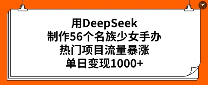 用DeepSeek制作56个名族少女手办，热门项目流量暴涨，单日变现多张-第一资源库